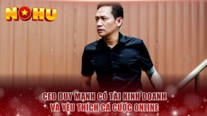 CEO Duy Mạnh có tài kinh doanh và yêu thích cá cược online